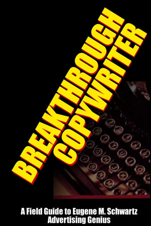 Breakthrough Copywriter: A Field Guide to Eugene M. Schwartz Advertising Genius,Used