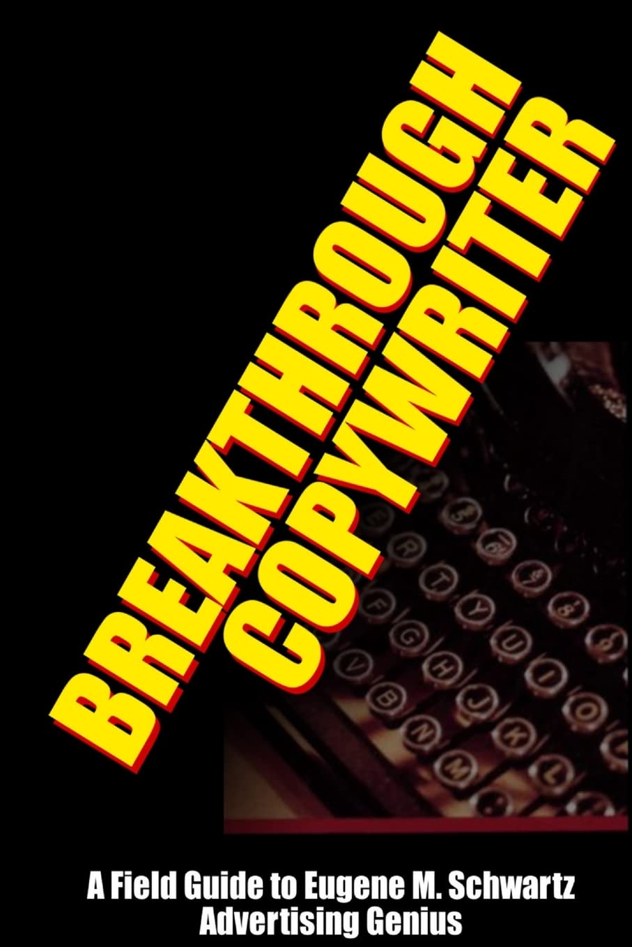 Breakthrough Copywriter: A Field Guide To Eugene M. Schwartz Advertising Genius