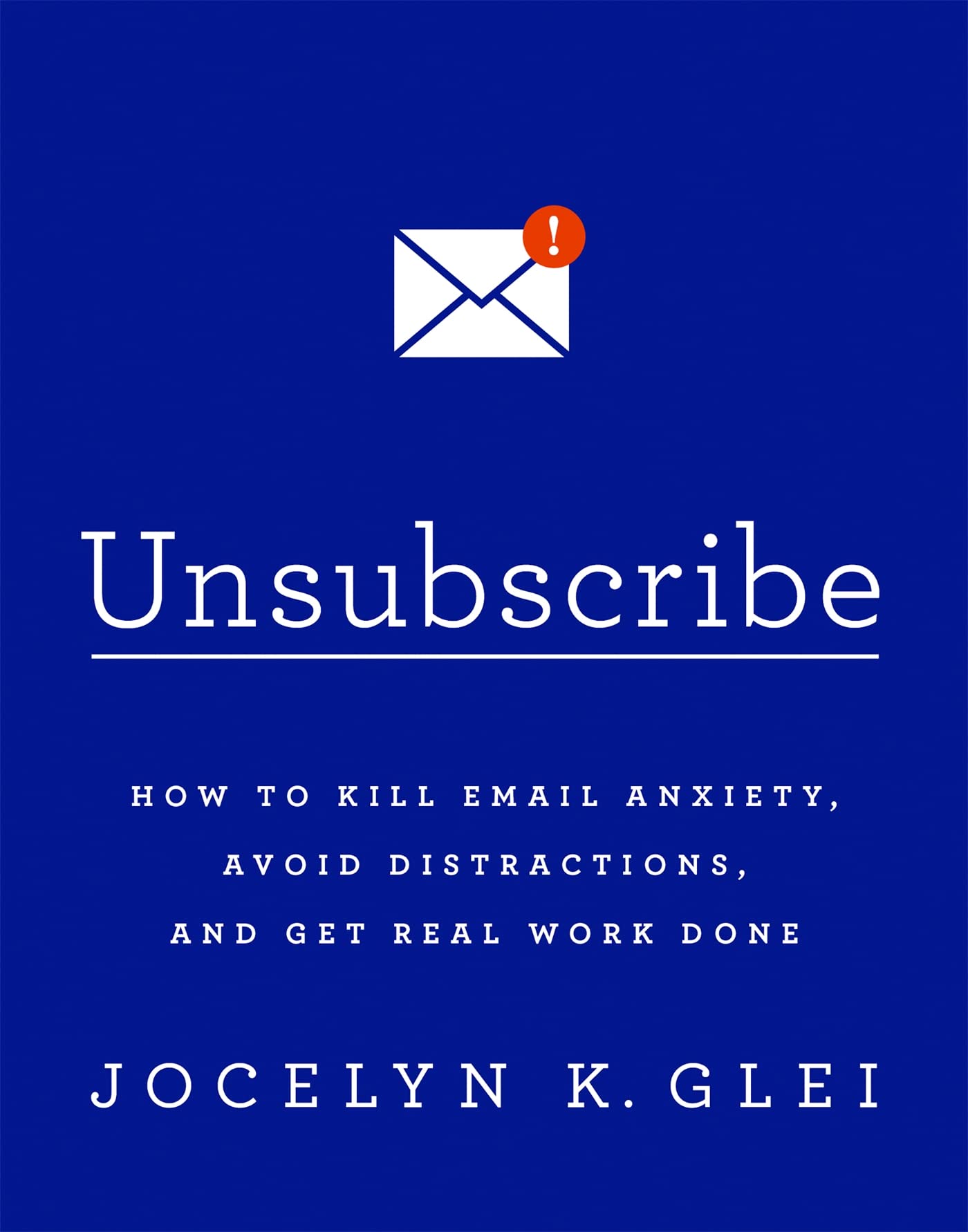 Unsubscribe: How To Kill Email Anxiety, Avoid Distractions, And Get Real Work Done