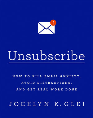 Unsubscribe: How To Kill Email Anxiety, Avoid Distractions, And Get Real Work Done