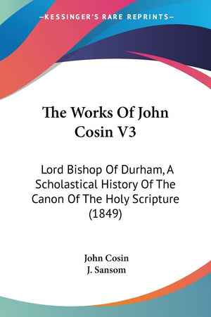 The Works Of John Cosin V3: Lord Bishop Of Durham, A Scholastical History Of The Canon Of The Holy Scripture (1849),New