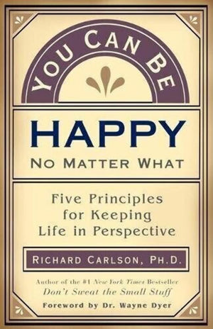 You Can Be Happy No Matter What: Five Principles For Keeping Life In Perspective