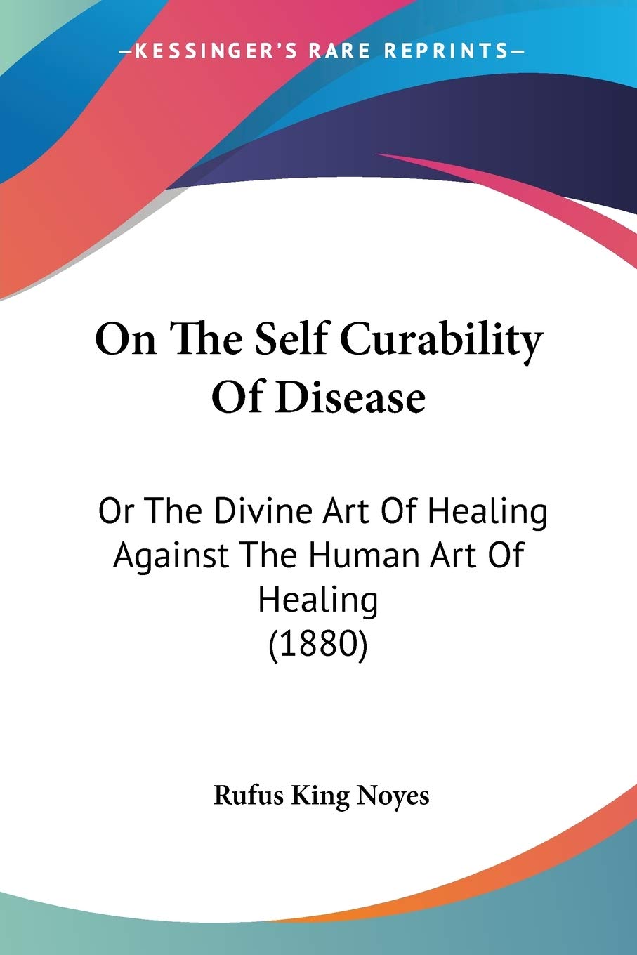 On The Self Curability Of Disease: Or The Divine Art Of Healing Against The Human Art Of Healing (1880),New