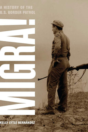 Migra!: A History Of The U.S. Border Patrol (American Crossroads) (Volume 29)