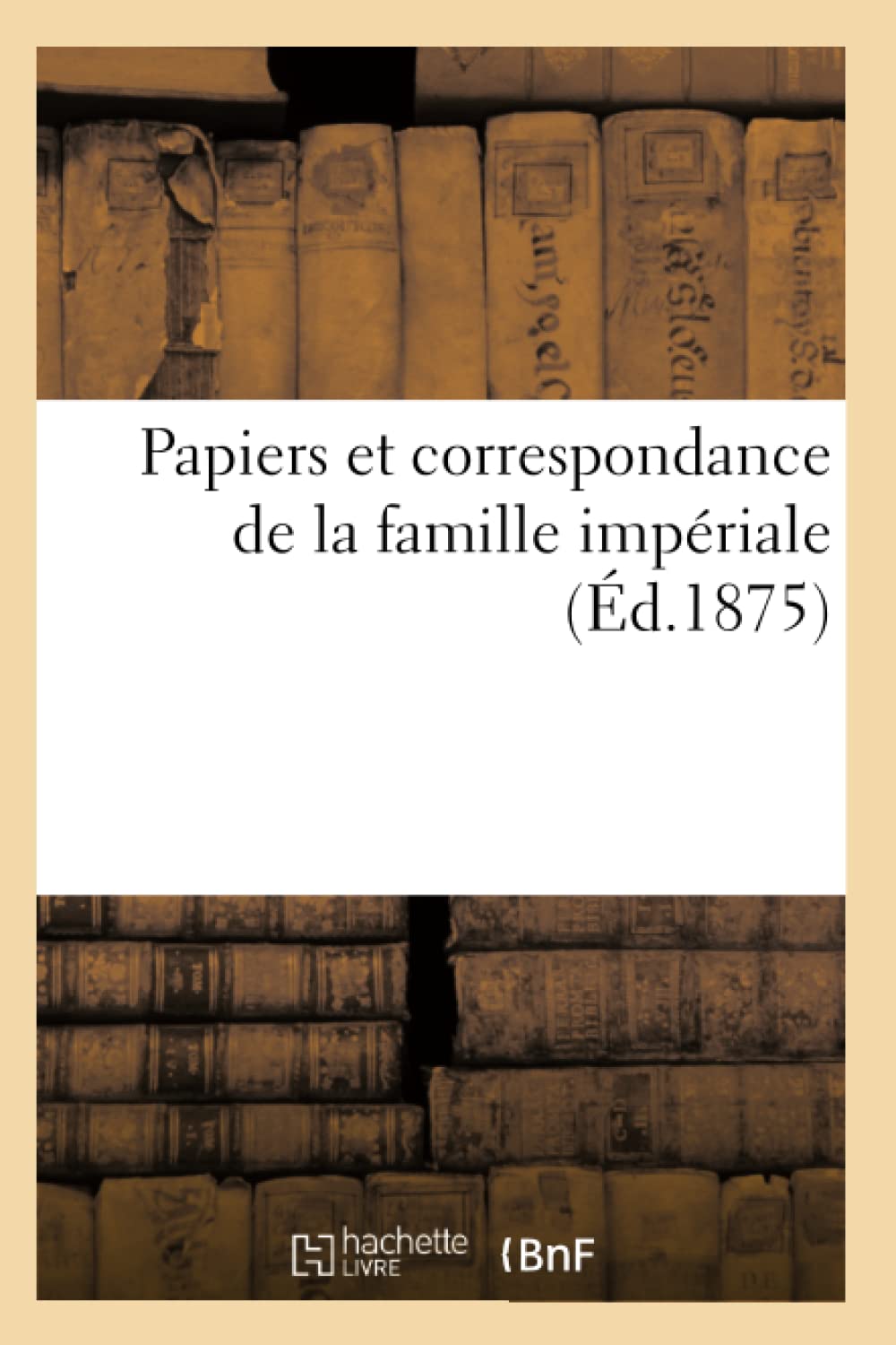 Papiers Et Correspondance De La Famille Impriale (D.1875) (Histoire) (French Edition),New