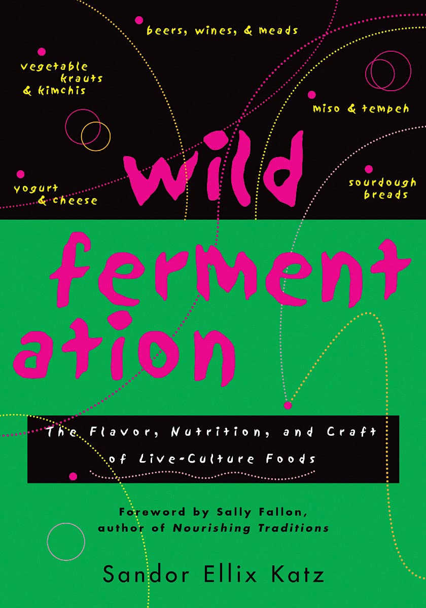 Wild Fermentation: The Flavor, Nutrition, And Craft Of Liveculture Foods