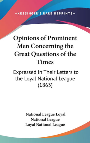 Opinions of Prominent Men Concerning the Great Questions of the Times: Expressed in Their Letters to the Loyal National League (,New