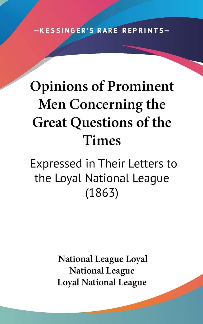 Opinions of Prominent Men Concerning the Great Questions of the Times: Expressed in Their Letters to the Loyal National League (,New