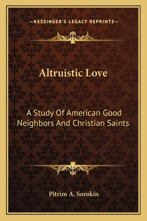 Altruistic Love: A Study Of American Good Neighbors And Christian Saints,New