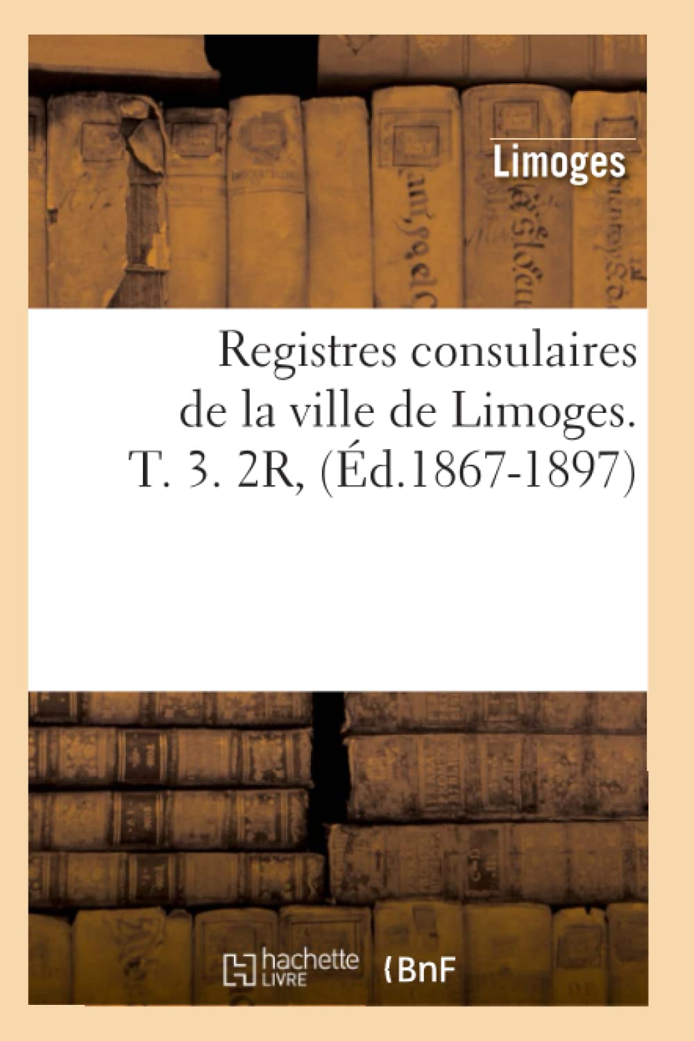 Registres Consulaires de la Ville de Limoges. T. 3. 2r, (d.18671897) (Histoire) (French Edition),Used