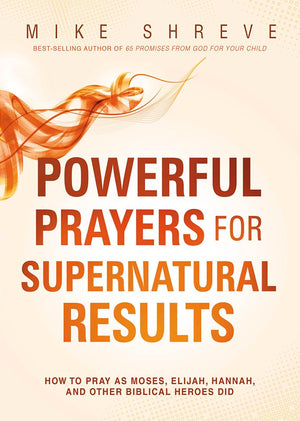Powerful Prayers for Supernatural Results: How to Pray as Moses, Elijah, Hannah, and Other Biblical Heroes Did,Used