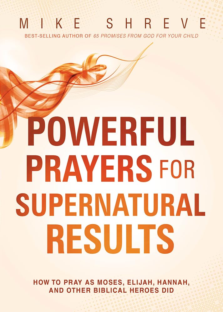 Powerful Prayers for Supernatural Results: How to Pray as Moses, Elijah, Hannah, and Other Biblical Heroes Did,Used