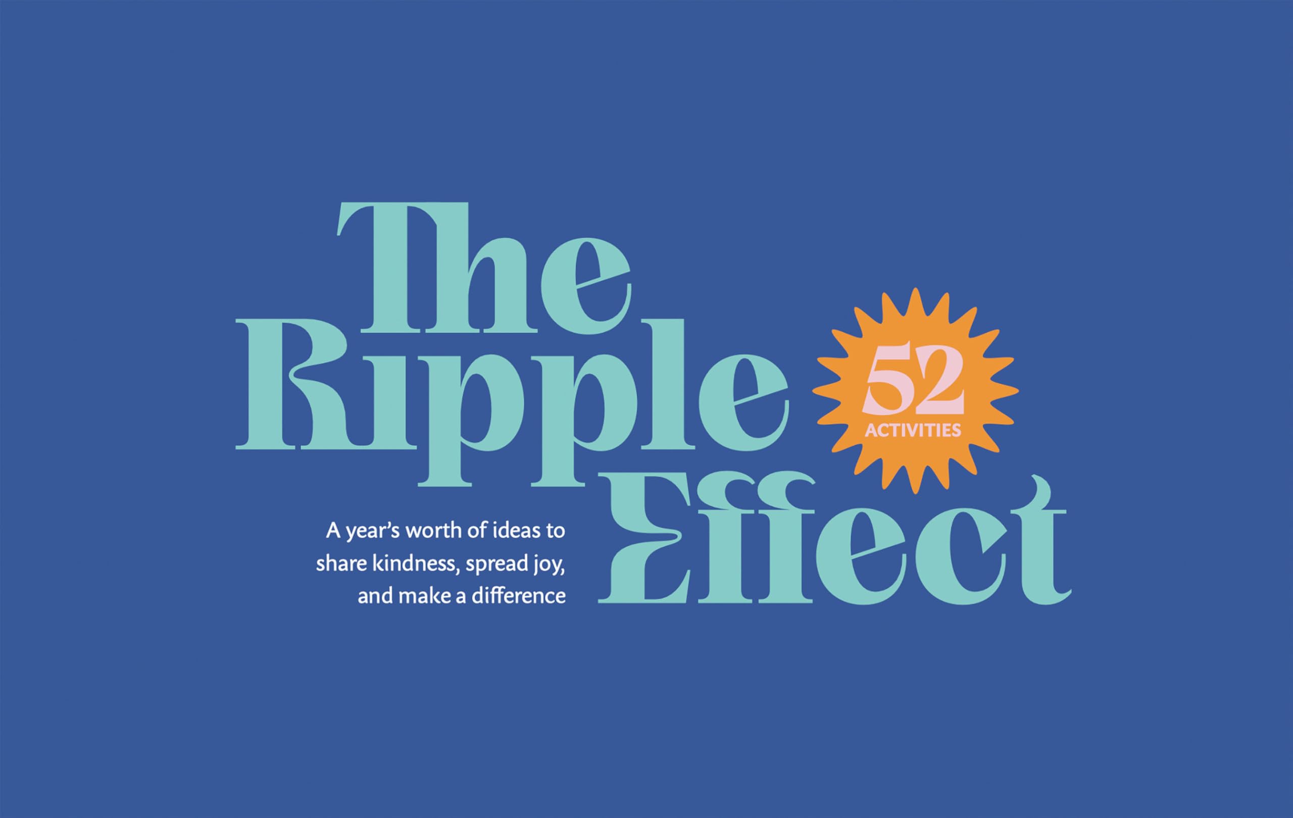 The Ripple Effect: A YearS Worth Of Activities To Share Kindness, Spread Joy, And Make A Difference