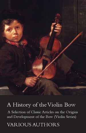 A History Of The Violin Bow  A Selection Of Classic Articles On The Origins And Development Of The Bow (Violin Series),Used