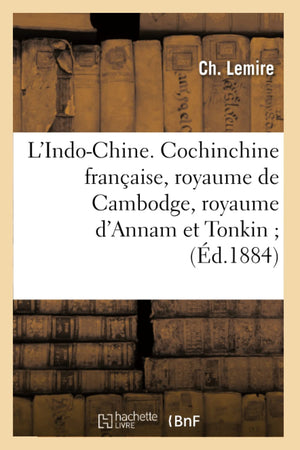 L'Indochine. Cochinchine Franaise, Royaume De Cambodge, Royaume D'Annam Et Tonkin (D.1884) (Histoire) (French Edition),New