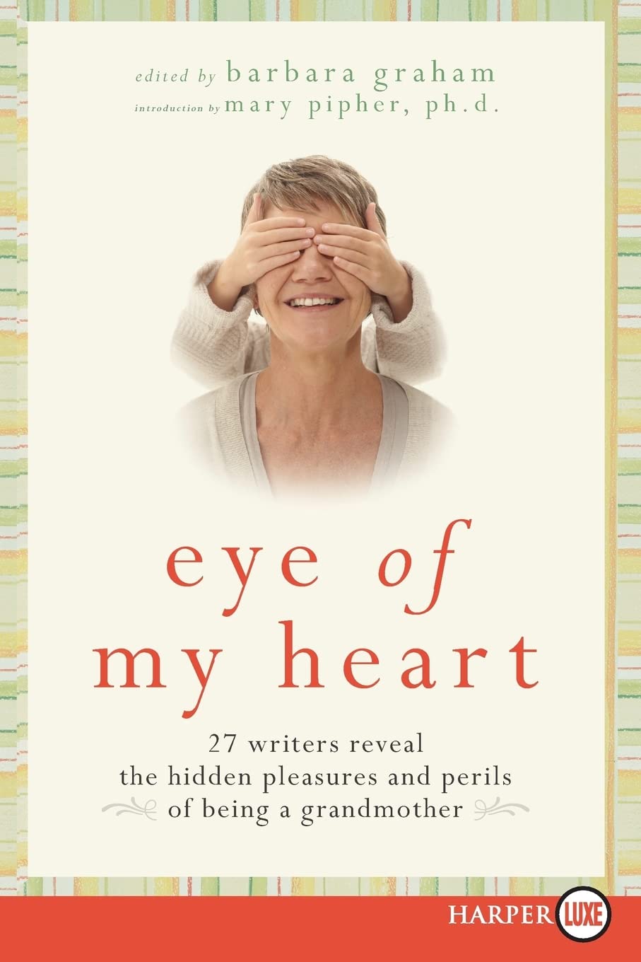Eye Of My Heart: 27 Writers Reveal The Hidden Pleasures And Perils Of Being A Grandmother,New