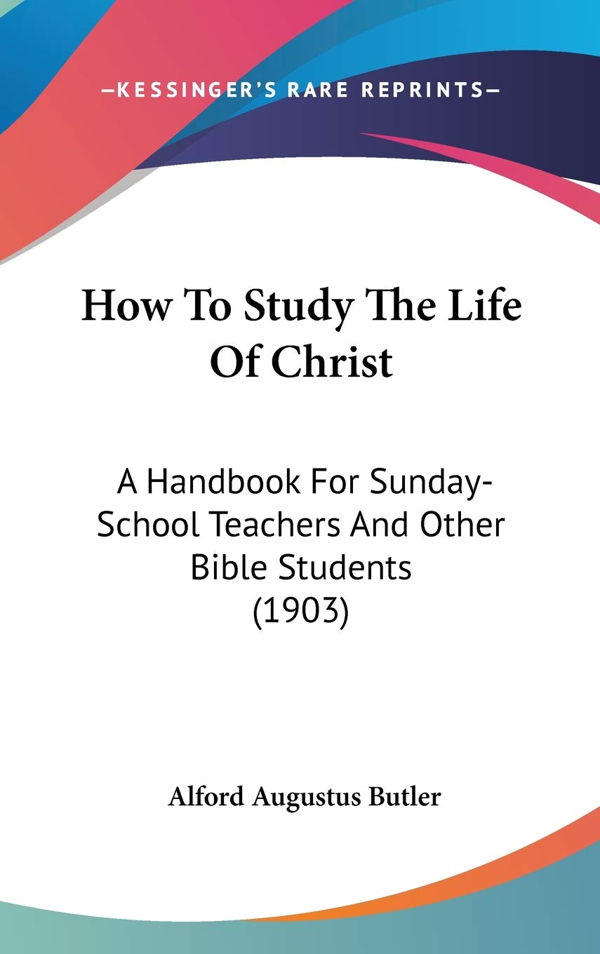 How To Study The Life Of Christ: A Handbook For Sundayschool Teachers And Other Bible Students (1903),New