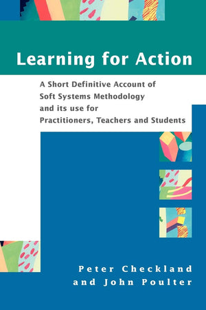 Learning For Action: A Short Definitive Account of Soft Systems Methodology, and its use for Practitioners, Teachers and Student