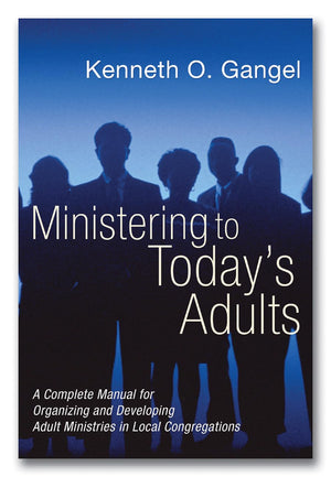 Ministering To Today'S Adults: A Complete Manual For Organizing And Developing Adult Ministries In Local Congregations