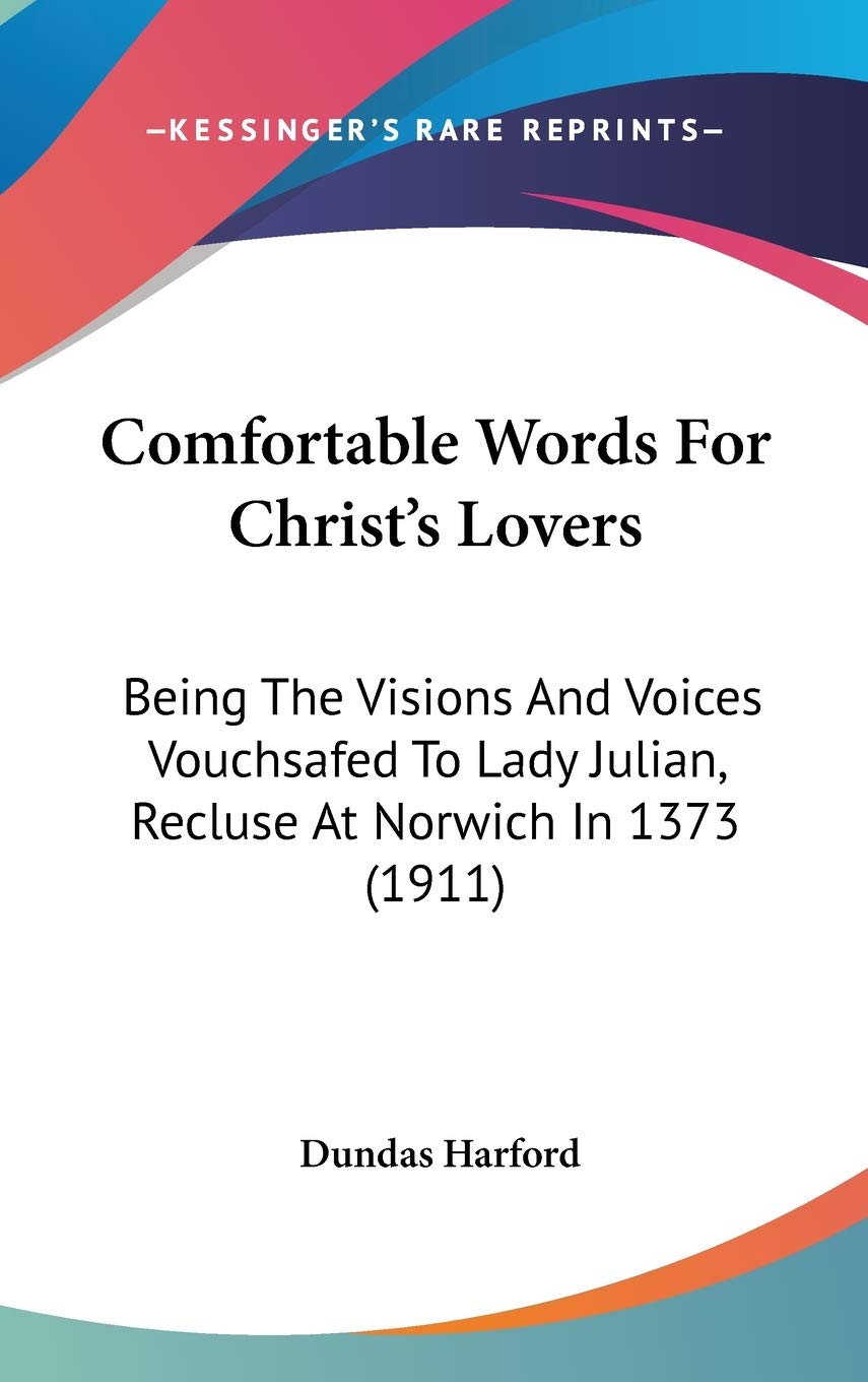 Comfortable Words For Christ'S Lovers: Being The Visions And Voices Vouchsafed To Lady Julian, Recluse At Norwich In 1373 (1911),New