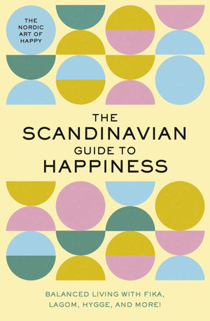The Scandinavian Guide To Happiness: The Nordic Art Of Happy And Balanced Living With Fika, Lagom, Hygge, And More!