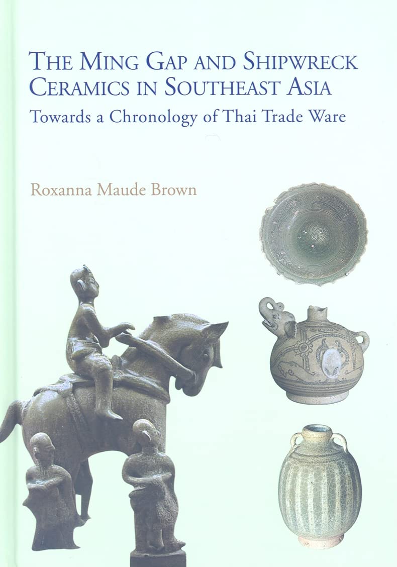 Ming Gap and Shipwreck Ceramics in Southeast Asia: Towards a Chronology of Thai Trade Ware,New