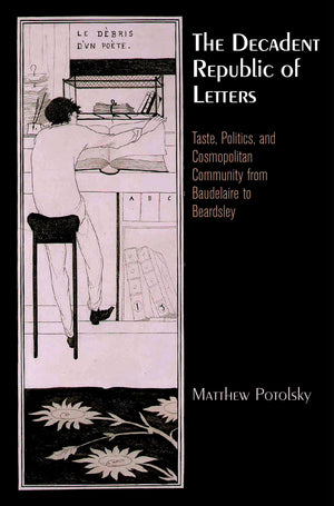 The Decadent Republic Of Letters: Taste, Politics, And Cosmopolitan Community From Baudelaire To Beardsley (Haney Foundation Ser,Used