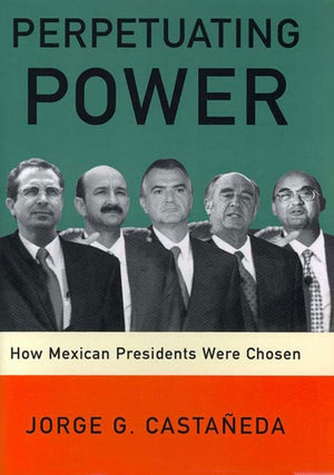Perpetuating Power: How Mexican Presidents Were Chosen,Used