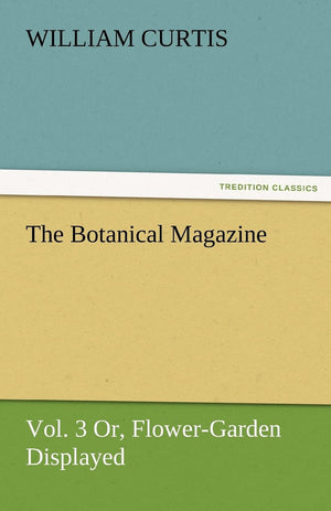 The Botanical Magazine, Vol. 3 Or, FlowerGarden Displayed,Used