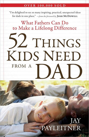 52 Things Kids Need From A Dad: What Fathers Can Do To Make A Lifelong Difference