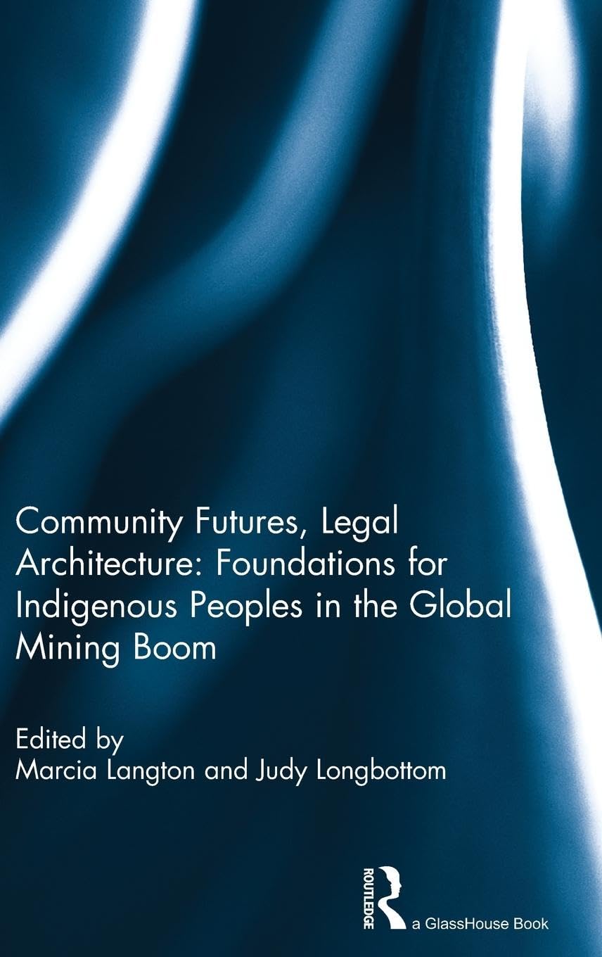 Community Futures, Legal Architecture: Foundations for Indigenous Peoples in the Global Mining Boom,New