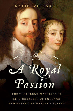 A Royal Passion: The Turbulent Marriage Of King Charles I Of England And Henrietta Maria Of France,New