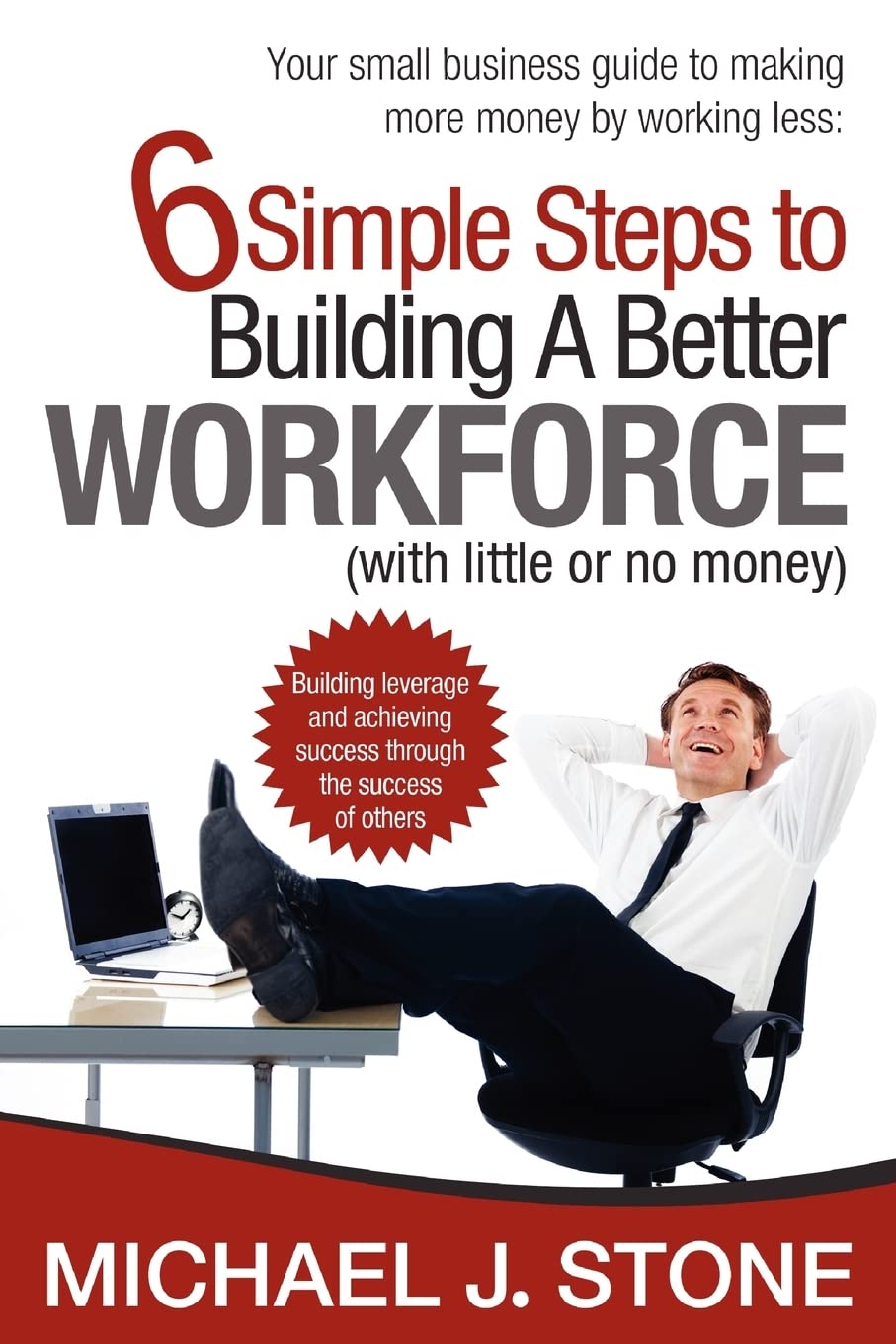 6 Simple Steps To Building A Better Workforce (With Little Or No Money): Building Leverage And Achieving Success Through The Suc,Used