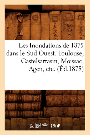 Les Inondations De 1875 Dans Le Sudouest. Toulouse, Castelsarrasin, Moissac, Agen, Etc. (D.1875) (Histoire) (French Edition),New