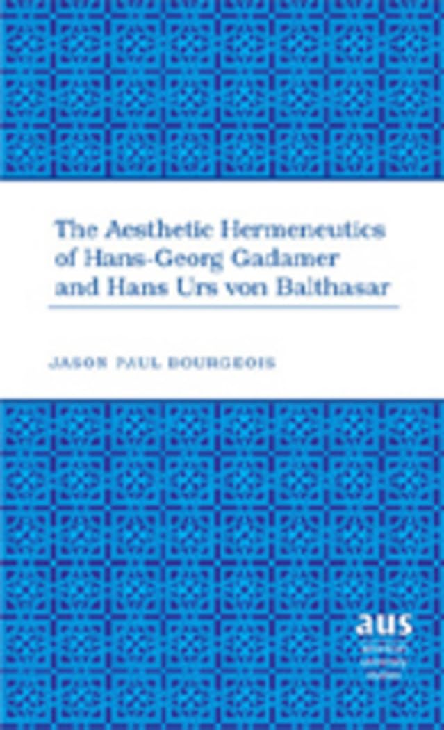 The Aesthetic Hermeneutics Of Hansgeorg Gadamer And Hans Urs Von Balthasar (American University Studies),New