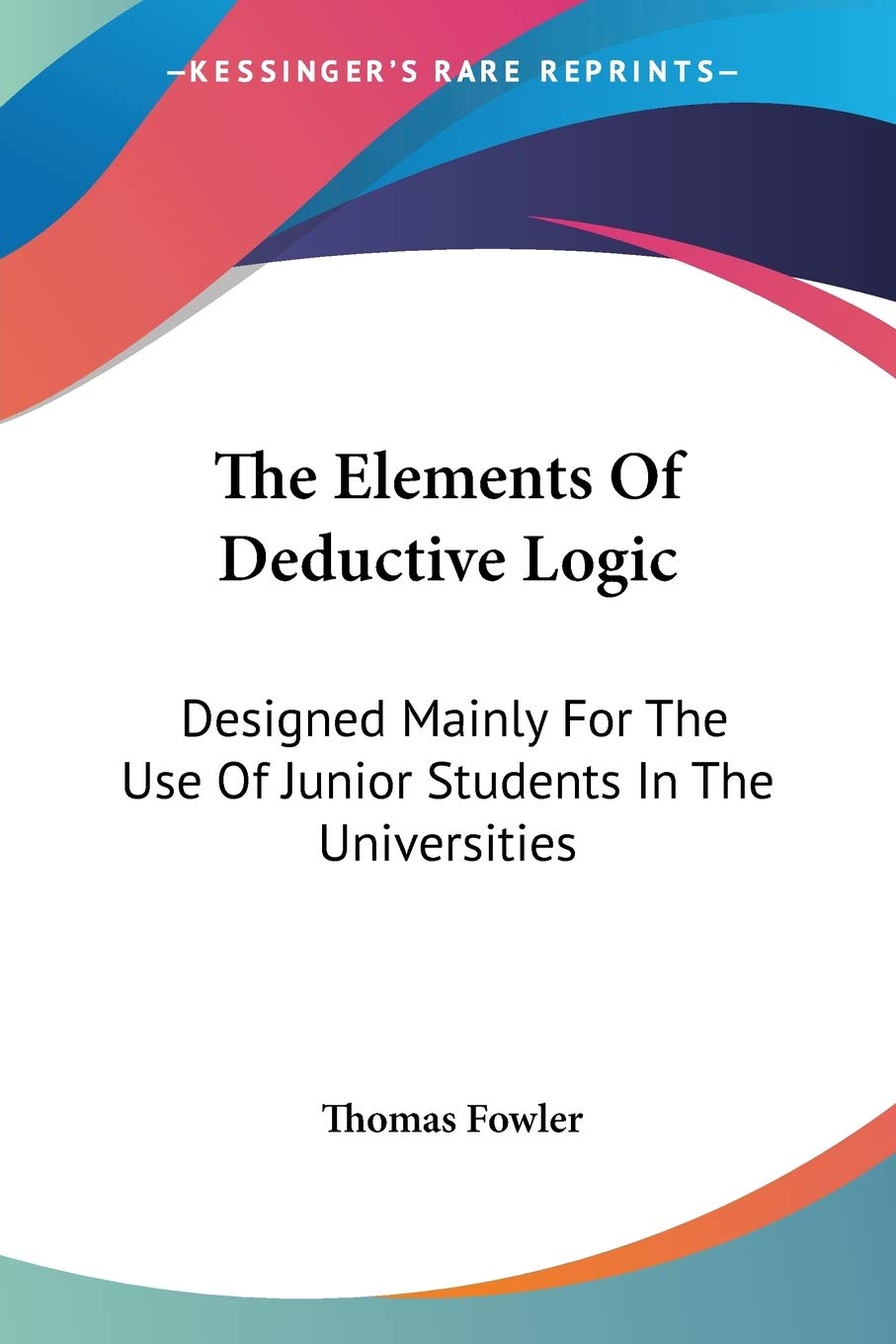 The Elements Of Deductive Logic: Designed Mainly For The Use Of Junior Students In The Universities,Used