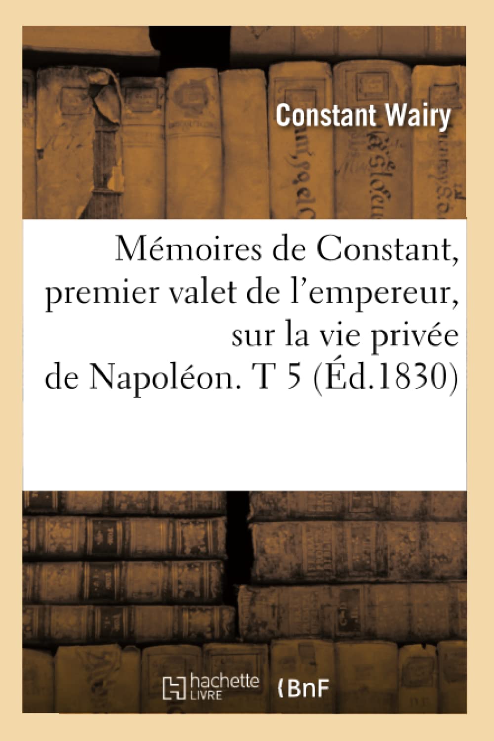 Mmoires De Constant, Premier Valet De L'Empereur, Sur La Vie Prive De Napolon. T 5 (D.1830) (Histoire) (French Edition),New