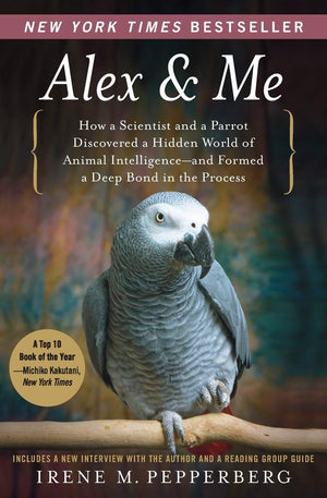 Alex & Me: How A Scientist And A Parrot Discovered A Hidden World Of Animal Intelligenceand Formed A Deep Bond In The Process