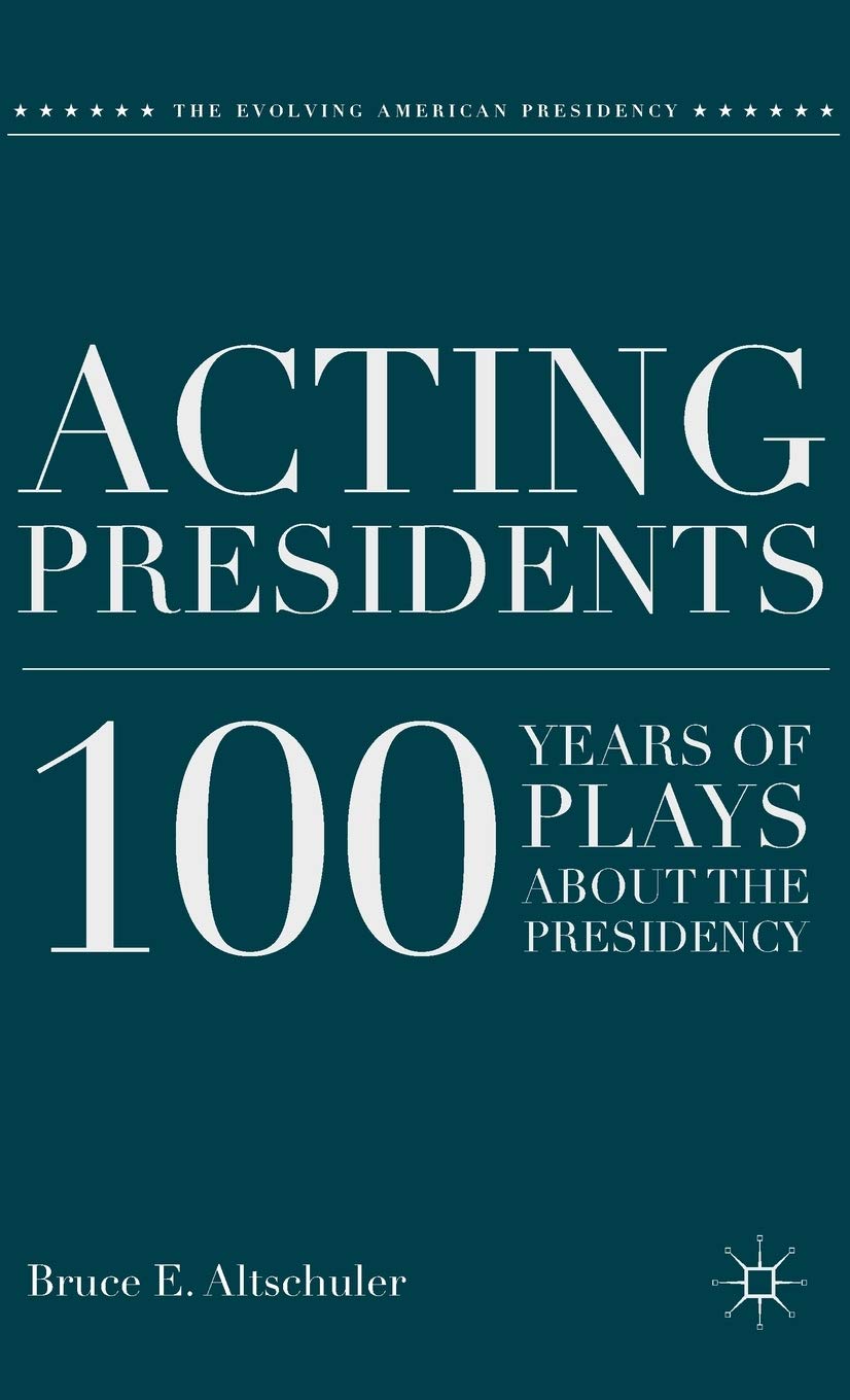 Acting Presidents: 100 Years Of Plays About The Presidency (The Evolving American Presidency)