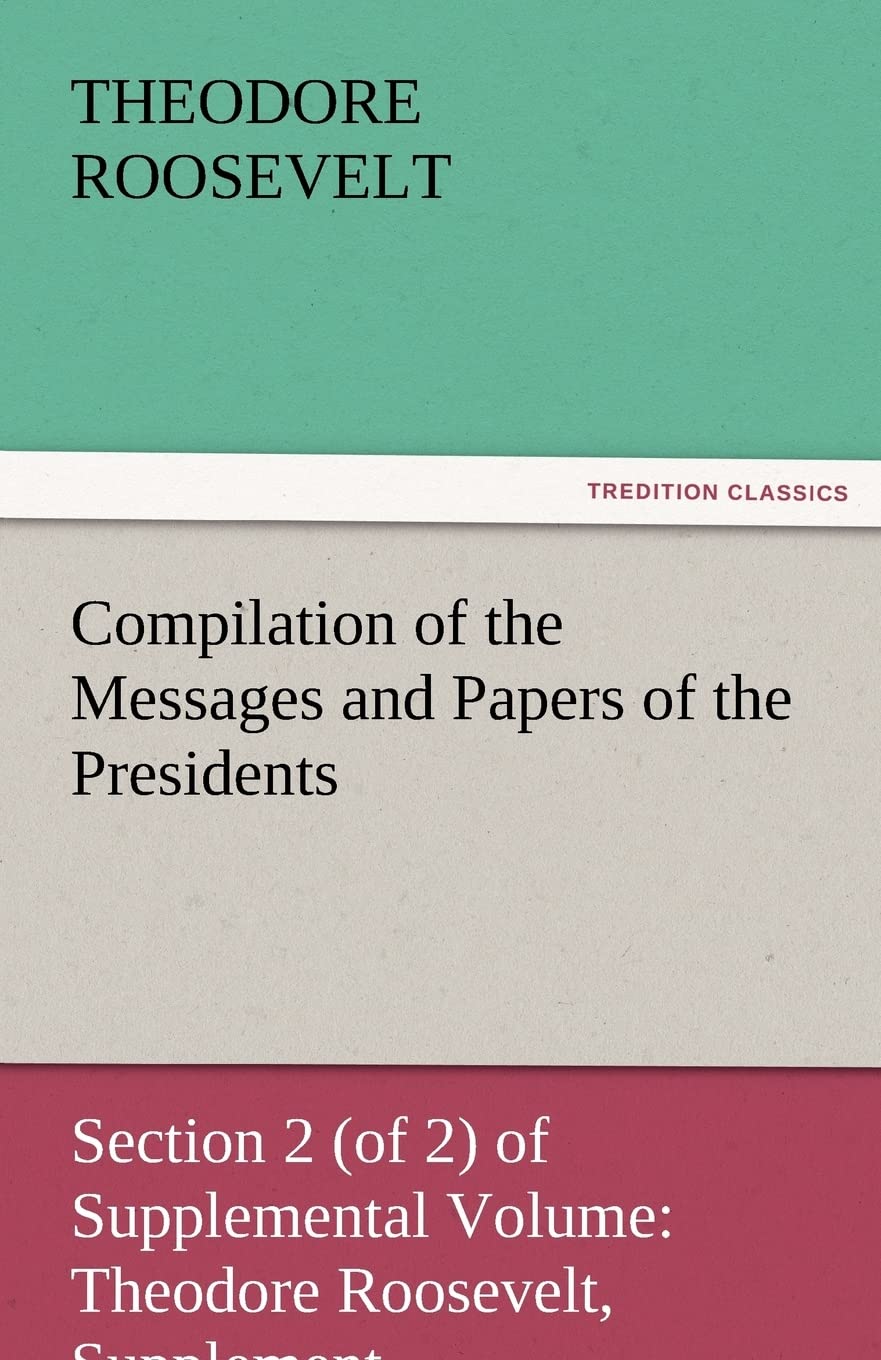 Compilation of the Messages and Papers of the Presidents Section 2 (of 2) of Supplemental Volume: Theodore Roosevelt, Supplement,Used