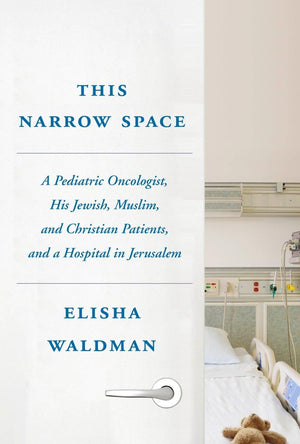 This Narrow Space: A Pediatric Oncologist, His Jewish, Muslim, And Christian Patients, And A Hospital In Jerusalem