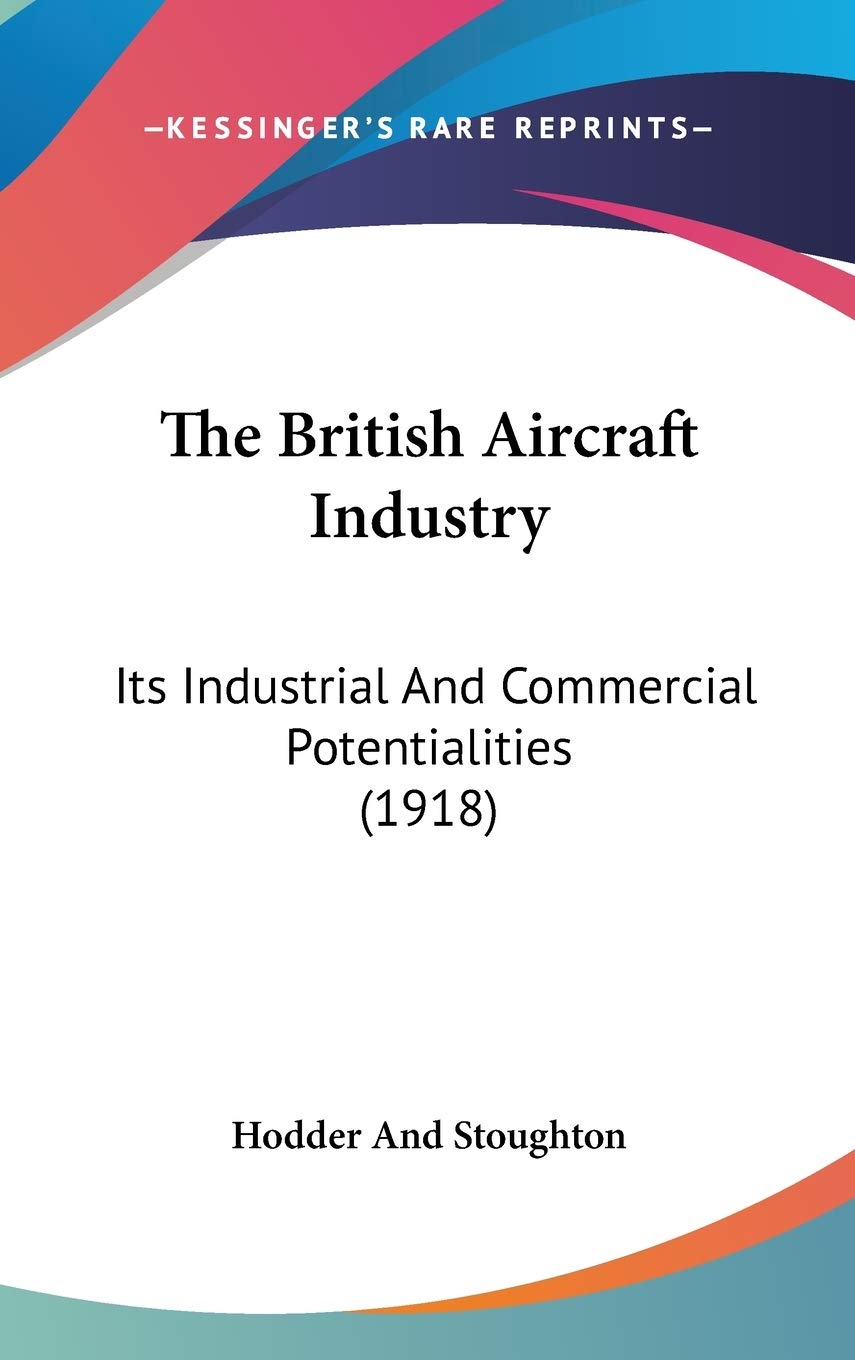 The British Aircraft Industry: Its Industrial And Commercial Potentialities (1918),New