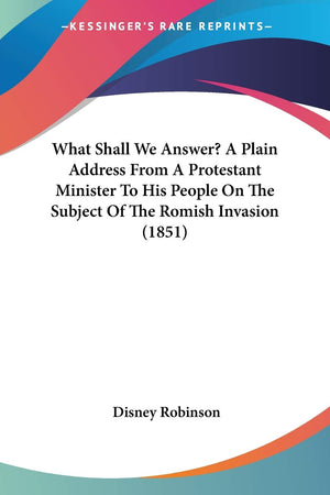 What Shall We Answer? A Plain Address From A Protestant Minister To His People On The Subject Of The Romish Invasion (1851),Used