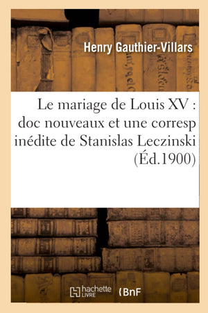 Le Mariage De Louis Xv: Doc Nouveaux Et Une Corresp Indite De Stanislas Leczinski (D.1900) (Histoire) (French Edition),New