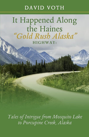 It Happened Along The Haines 'Gold Rush Alaska' Highway: Tales Of Intrigue From Mosquito Lake To Porcupine Creek, Alaska,New