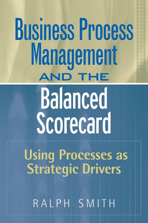 : Business Process Management and the Balanced Scorecard : Focusing Processes on Strategic Drivers,New