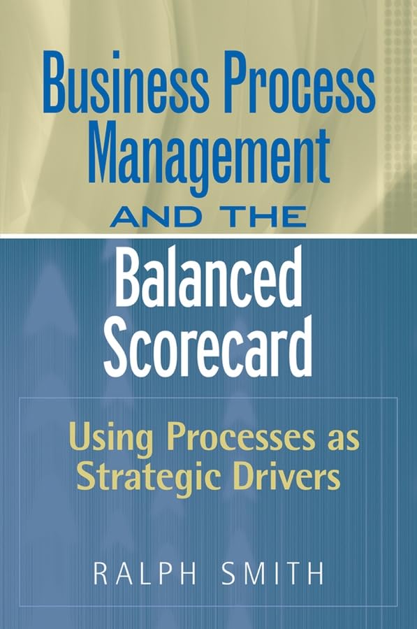 : Business Process Management and the Balanced Scorecard : Focusing Processes on Strategic Drivers,New