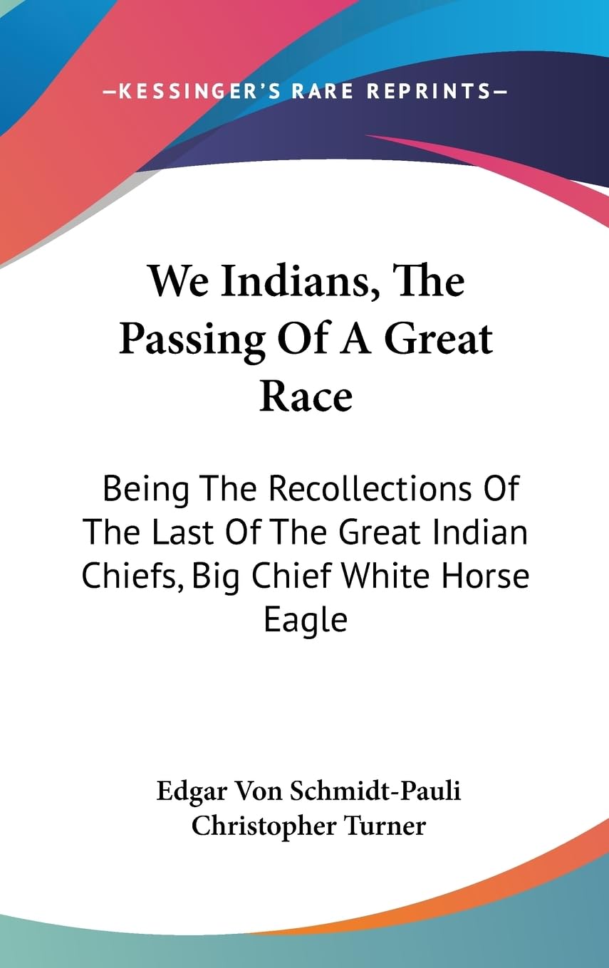 We Indians, The Passing Of A Great Race: Being The Recollections Of The Last Of The Great Indian Chiefs, Big Chief White Horse E,New