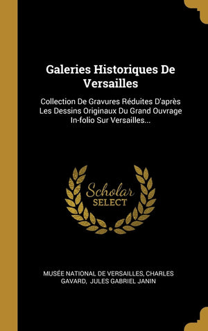 Galeries Historiques De Versailles: Collection De Gravures Rduites D'Aprs Les Dessins Originaux Du Grand Ouvrage Infolio Sur