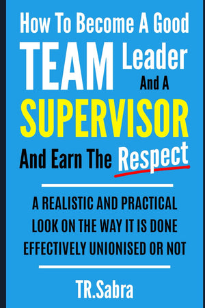 HOW TO BECOME A GOOD TEAM LEADER AND A SUPERVISOR AND EARN THE RESPECT: A REALISTIC AND PRACTICAL LOOK AT THE WAY IT IS DONE EFF,New